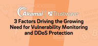 Akamai and Trustwave&trade; &mdash; 3 Factors Driving the Growing Need for Vulnerability Monitoring &#038; DDoS Protection