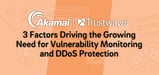 Akamai and Trustwave&trade; &mdash; 3 Factors Driving the Growing Need for Vulnerability Monitoring &#038; DDoS Protection