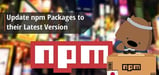 How to Update npm Packages to their Latest Version