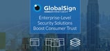 GlobalSign Helps Companies Establish User Trust With High-Volume Digital Certificates and Enterprise-Grade Management Tools