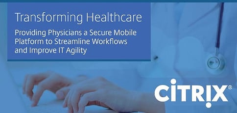 How Citrix is Transforming Healthcare by Providing Physicians a Secure Mobile Platform to Streamline Clinical Workflows and Improve IT Agility How Citrix is Transforming Healthcare by Providing Physicians a Secure Mobile Platform to Streamline Clinical Workflows and Improve IT Agility