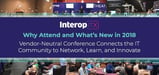 Why Attend Interop ITX and What’s New in 2018 — Vendor-Neutral Conference Connects the IT Community to Network, Learn, and Innovate