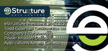 eStruxture President and CEO Todd Coleman on How the Company's Datacenters Power Mission-Critical Applications Across Canada