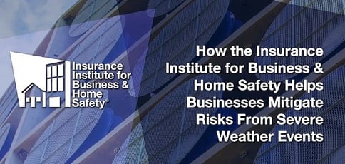 How the Insurance Institute for Business & Home Safety Helps Businesses Mitigate Risks From Severe Weather Events How the Insurance Institute for Business & Home Safety Helps Businesses Mitigate Risks From Severe Weather Events