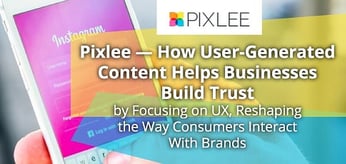 Pixlee — How User-Generated Content Helps Businesses Build Trust by Focusing on UX, Reshaping the Way Consumers Interact With Brands