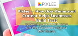 Pixlee — How User-Generated Content Helps Businesses Build Trust by Focusing on UX, Reshaping the Way Consumers Interact With Brands