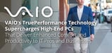 VAIO’s TruePerformance Technology Supercharges High-End PCs That Deliver Enhanced Comfort and Productivity to IT Pros and Businesses