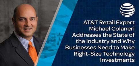 AT&T Retail Expert Michael Colaneri Addresses the State of the Industry and Why Businesses Need to Make Right-Size Technology Investments AT&T Retail Expert Michael Colaneri Addresses the State of the Industry and Why Businesses Need to Make Right-Size Technology Investments