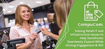 CompuCom — Solving Retail IT and Infrastructure Issues to Help Storefronts Seamlessly Expand While Driving Engagement &amp; ROI