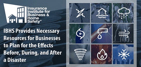 IBHS Provides Necessary Resources for Businesses to Plan for the Effects Before, During, and After a Disaster IBHS Provides Necessary Resources for Businesses to Plan for the Effects Before, During, and After a Disaster