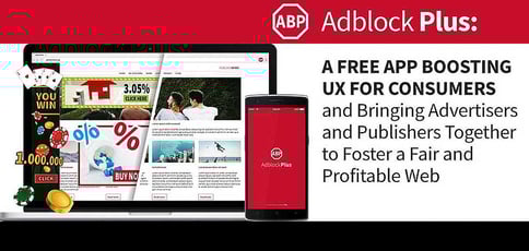 Adblock Plus: A Free App Boosting UX for Consumers and Bringing Advertisers and Publishers Together to Foster a Fair and Profitable Web Adblock Plus: A Free App Boosting UX for Consumers and Bringing Advertisers and Publishers Together to Foster a Fair and Profitable Web