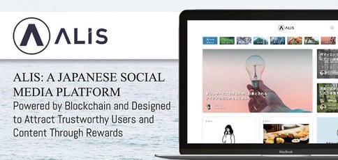 ALIS: A Japanese Social Media Platform Powered by Blockchain and Designed to Attract Trustworthy Users and Content Through Rewards ALIS: A Japanese Social Media Platform Powered by Blockchain and Designed to Attract Trustworthy Users and Content Through Rewards