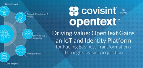 Driving Value: With Covisint Acquisition, OpenText Gains an IoT and Identity Platform for Fueling Business Transformations Driving Value: With Covisint Acquisition, OpenText Gains an IoT and Identity Platform for Fueling Business Transformations