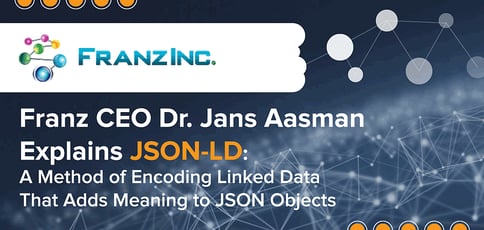Franz CEO Dr. Jans Aasman Explains JSON-LD: A Method of Encoding Linked Data That Adds Meaning to JSON Objects Franz CEO Dr. Jans Aasman Explains JSON-LD: A Method of Encoding Linked Data That Adds Meaning to JSON Objects
