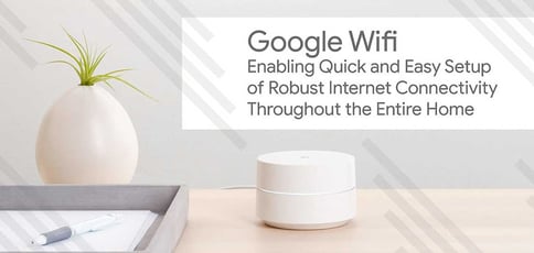 Google Wifi: Enabling Quick and Easy Setup of Robust Internet Connectivity Throughout the Entire Home Google Wifi: Enabling Quick and Easy Setup of Robust Internet Connectivity Throughout the Entire Home