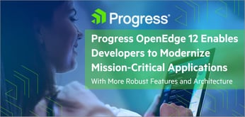 Progress OpenEdge 12 Enables Developers to Modernize Mission-Critical Applications With More Robust Features and Architecture