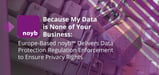 Because My Data is None of Your Business: Europe-Based noyb™ Delivers Data Protection Regulation Enforcement to Ensure Privacy Rights
