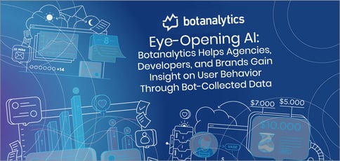 Eye-Opening AI: Botanalytics Helps Agencies, Developers, and Brands Gain Insight on User Behavior Through Bot-Collected Data Eye-Opening AI: Botanalytics Helps Agencies, Developers, and Brands Gain Insight on User Behavior Through Bot-Collected Data