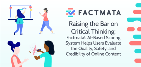 Raising the Bar on Critical Thinking: Factmata’s AI-Based Scoring System Helps Users Evaluate the Quality, Safety, and Credibility of Online Content Raising the Bar on Critical Thinking: Factmata’s AI-Based Scoring System Helps Users Evaluate the Quality, Safety, and Credibility of Online Content