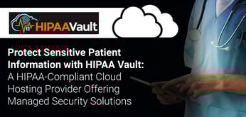 Protect Sensitive Patient Information with HIPAA Vault: A HIPAA-Compliant Cloud Hosting Provider Offering Managed Security Solutions