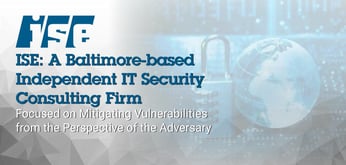 ISE: A Baltimore-Based Independent IT Security Consulting Firm Focused on Mitigating Vulnerabilities from the Perspective of the Adversary