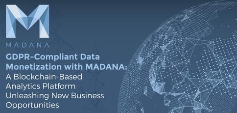 GDPR-Compliant Data Monetization with MADANA: A Blockchain-Based Analytics Platform Unleashing New Business Opportunities GDPR-Compliant Data Monetization with MADANA: A Blockchain-Based Analytics Platform Unleashing New Business Opportunities