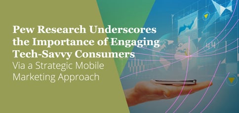 Pew Research Underscores the Importance of Engaging Tech-Savvy Consumers Via a Strategic Mobile Marketing Approach Pew Research Underscores the Importance of Engaging Tech-Savvy Consumers Via a Strategic Mobile Marketing Approach