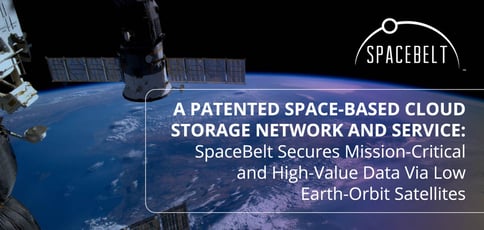 A Patented Space-Based Cloud Storage Network and Service: SpaceBelt Secures Mission-Critical and High-Value Data Via Low Earth-Orbit Satellites A Patented Space-Based Cloud Storage Network and Service: SpaceBelt Secures Mission-Critical and High-Value Data Via Low Earth-Orbit Satellites