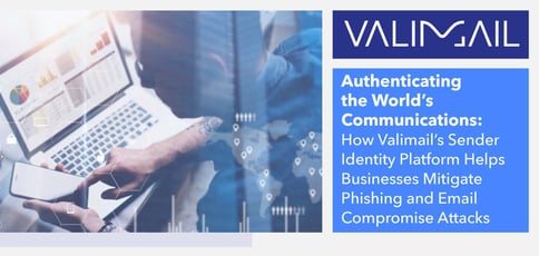 Authenticating the World’s Communications: How Valimail’s Sender Identity Platform Helps Businesses Mitigate Phishing and Email Compromise Attacks Authenticating the World’s Communications: How Valimail’s Sender Identity Platform Helps Businesses Mitigate Phishing and Email Compromise Attacks