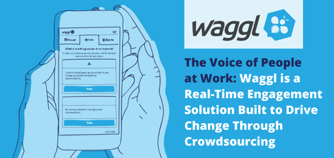 The Voice of People at Work: Waggl is a Real-Time Engagement Solution Built to Drive Change Through Crowdsourcing The Voice of People at Work: Waggl is a Real-Time Engagement Solution Built to Drive Change Through Crowdsourcing