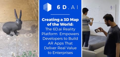 Creating a 3D Map of the World: The 6D.ai Reality Platform Empowers Developers to Build AR Apps That Deliver Real Value to Enterprises Creating a 3D Map of the World: The 6D.ai Reality Platform Empowers Developers to Build AR Apps That Deliver Real Value to Enterprises