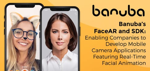 Banuba’s FaceAR and SDK: Enabling Companies to Develop Mobile Camera Applications Featuring Real-Time Facial Animation Banuba’s FaceAR and SDK: Enabling Companies to Develop Mobile Camera Applications Featuring Real-Time Facial Animation