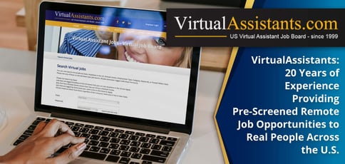 VirtualAssistants: 20 Years of Experience Providing Pre-Screened Remote Job Opportunities to Real People Across the U.S. VirtualAssistants: 20 Years of Experience Providing Pre-Screened Remote Job Opportunities to Real People Across the U.S.