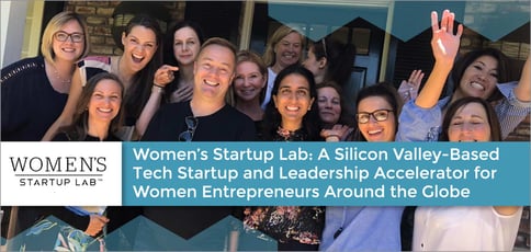 Women’s Startup Lab: A Silicon Valley-Based Tech Startup and Leadership Accelerator for Women Entrepreneurs Around the Globe Women’s Startup Lab: A Silicon Valley-Based Tech Startup and Leadership Accelerator for Women Entrepreneurs Around the Globe