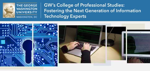 GW’s College of Professional Studies: Fostering the Next Generation of Information Technology Experts GW’s College of Professional Studies: Fostering the Next Generation of Information Technology Experts