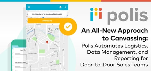 An All-New Approach to Canvassing: Polis Automates Logistics, Data Management, and Reporting for Door-to-Door Sales Teams An All-New Approach to Canvassing: Polis Automates Logistics, Data Management, and Reporting for Door-to-Door Sales Teams