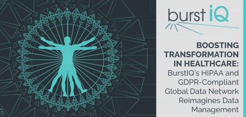 Boosting Transformation in Healthcare: BurstIQ’s HIPAA and GDPR-Compliant Global Data Network Reimagines Data Management Boosting Transformation in Healthcare: BurstIQ’s HIPAA and GDPR-Compliant Global Data Network Reimagines Data Management