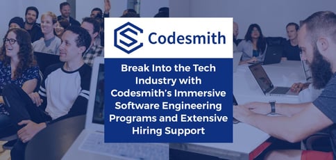 Break Into the Tech Industry with Codesmith’s Immersive Software Engineering Programs and Extensive Hiring Support Break Into the Tech Industry with Codesmith’s Immersive Software Engineering Programs and Extensive Hiring Support