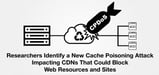Researchers Identify a New Cache Poisoning Attack Impacting CDNs That Could Block Web Resources and Sites
