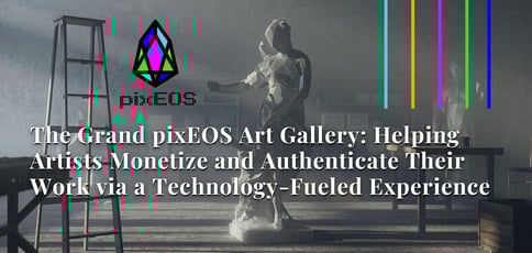 The Grand pixEOS Art Gallery: Helping Artists Monetize and Authenticate Their Work via a Technology-Fueled Experience The Grand pixEOS Art Gallery: Helping Artists Monetize and Authenticate Their Work via a Technology-Fueled Experience