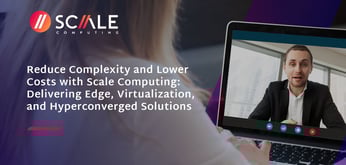 Reduce Complexity and Lower Costs with Scale Computing: Delivering Edge, Virtualization, and Hyperconverged Solutions