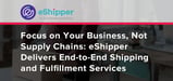 Focus on Your Business, Not Supply Chains: eShipper Delivers End-to-End Shipping and Fulfillment Services