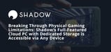 Breaking Through Physical Gaming Limitations: Shadow’s Full-Featured Cloud PC with Dedicated Storage is Accessible via Any Device
