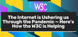 The Internet’s Server-Based Infrastructure is Ushering us Through the Pandemic — Here’s How the W3C is Helping