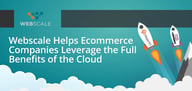 Webscale’s Hosting and Management Solution Helps Ecommerce Companies Leverage the Full Benefits of the Cloud