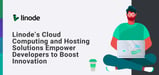 Simplify Your Infrastructure: Linode’s Cloud Computing and Hosting Solutions Empower Developers to Boost Innovation