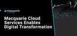 Macquarie Cloud Services Leads Organizations on Journeys Through Digital Transformation and Cloud Hosting