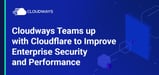 Cloudways Partners with Cloudflare to Deliver an Enterprise Solution for Higher-Performing and Secure Hosting