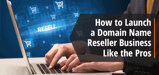 How to Become a Domain Reseller — Featuring Advice From Domain Experts at DomainNameAPI.com