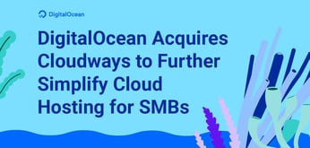 DigitalOcean Acquires Cloudways: Delivering A Whole New Level of Simplicity to SMBs